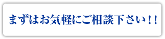 まずはお気軽にご相談下さい！